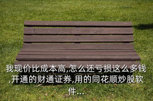 我現(xiàn)價(jià)比成本高,怎么還虧損這么多錢,開(kāi)通的財(cái)通證券,用的同花順炒股軟件...