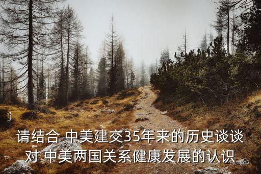 請結(jié)合 中美建交35年來的歷史談?wù)剬?中美兩國關(guān)系健康發(fā)展的認識