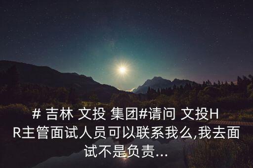 # 吉林 文投 集團#請問 文投HR主管面試人員可以聯(lián)系我么,我去面試不是負責...