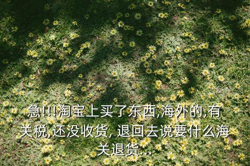 急!!!淘寶上買了東西,海外的,有關稅,還沒收貨, 退回去說要什么海關退貨...