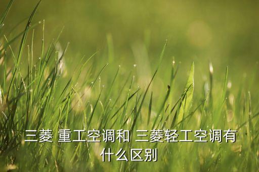  三菱 重工空調和 三菱輕工空調有什么區(qū)別