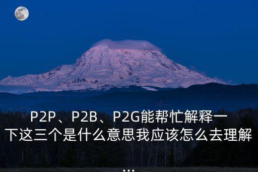 P2P、P2B、P2G能幫忙解釋一下這三個是什么意思我應(yīng)該怎么去理解...