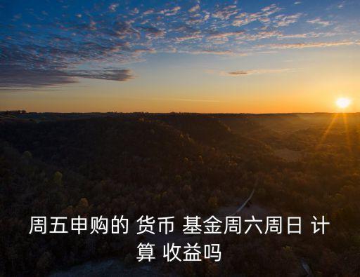 周五申購(gòu)的 貨幣 基金周六周日 計(jì)算 收益嗎