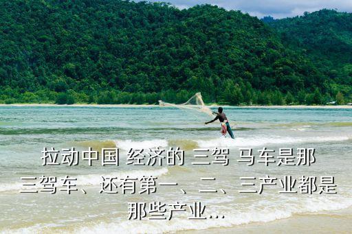  拉動(dòng)中國 經(jīng)濟(jì)的 三駕 馬車是那 三駕車、還有第一、二、三產(chǎn)業(yè)都是那些產(chǎn)業(yè)...