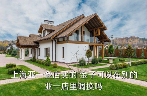  上海亞一金店買(mǎi)的 金子可以在別的亞一店里調(diào)換嗎