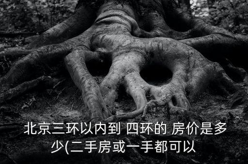  北京三環(huán)以?xún)?nèi)到 四環(huán)的 房?jī)r(jià)是多少(二手房或一手都可以