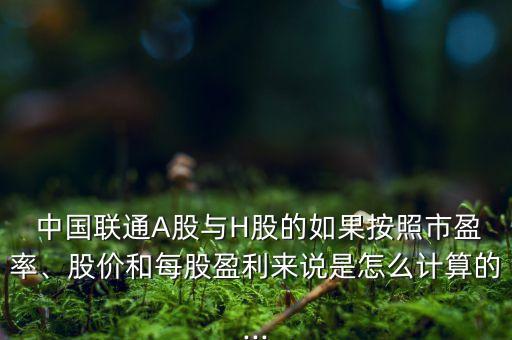 中國(guó)聯(lián)通A股與H股的如果按照市盈率、股價(jià)和每股盈利來(lái)說(shuō)是怎么計(jì)算的...