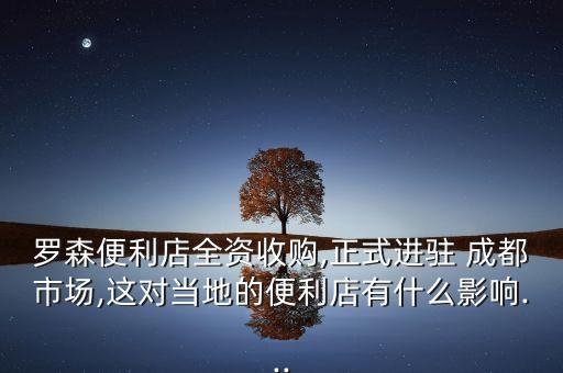 羅森便利店全資收購,正式進駐 成都市場,這對當地的便利店有什么影響...