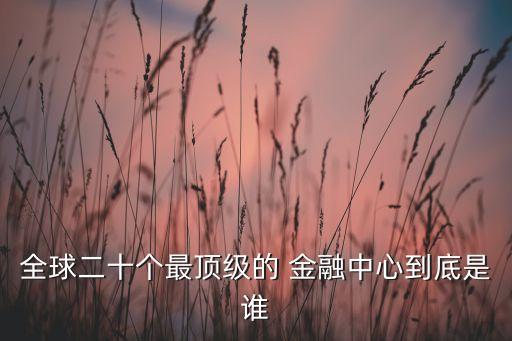 全球二十個(gè)最頂級的 金融中心到底是誰