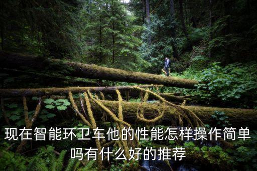 現在智能環(huán)衛(wèi)車他的性能怎樣操作簡單嗎有什么好的推薦