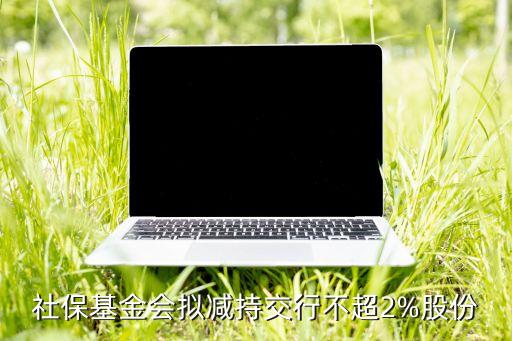 社?；饡M減持交行不超2%股份