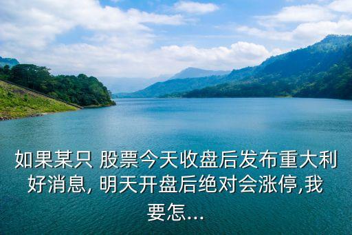 如果某只 股票今天收盤后發(fā)布重大利好消息, 明天開(kāi)盤后絕對(duì)會(huì)漲停,我要怎...