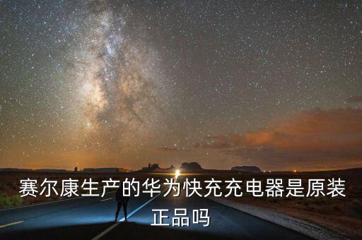  賽爾康生產的華為快充充電器是原裝正品嗎