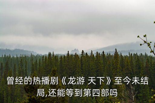 曾經的熱播劇《龍游 天下》至今未結局,還能等到第四部嗎