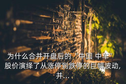 為什么合并開(kāi)盤(pán)后的“中國(guó) 中車” 股價(jià)演繹了從漲停到跌停的巨幅波動(dòng),并...