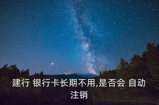 建行 銀行卡長期不用,是否會 自動(dòng)注銷