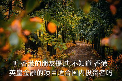 聽 香港的朋友提過,不知道 香港 英皇金融的項(xiàng)目適合國內(nèi)投資者嗎