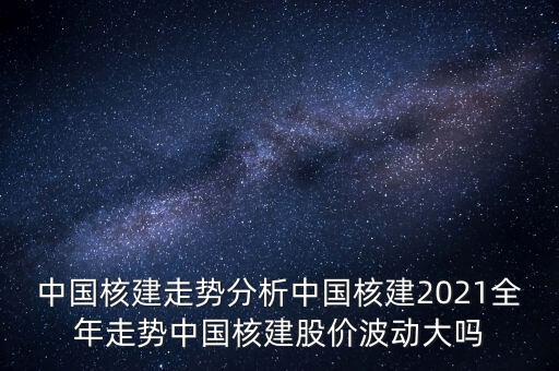 中國(guó)核建走勢(shì)分析中國(guó)核建2021全年走勢(shì)中國(guó)核建股價(jià)波動(dòng)大嗎