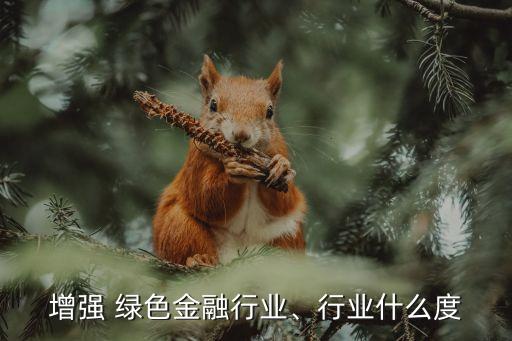 增強(qiáng) 綠色金融行業(yè)、行業(yè)什么度