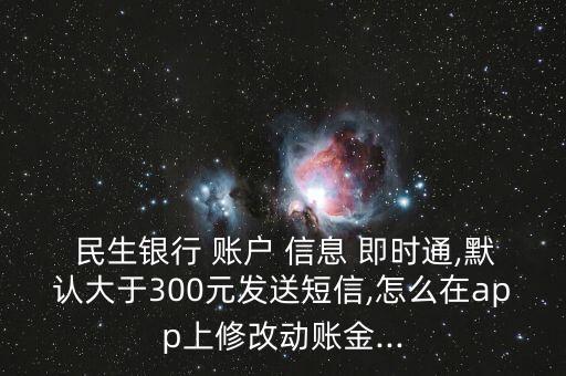  民生銀行 賬戶(hù) 信息 即時(shí)通,默認(rèn)大于300元發(fā)送短信,怎么在app上修改動(dòng)賬金...