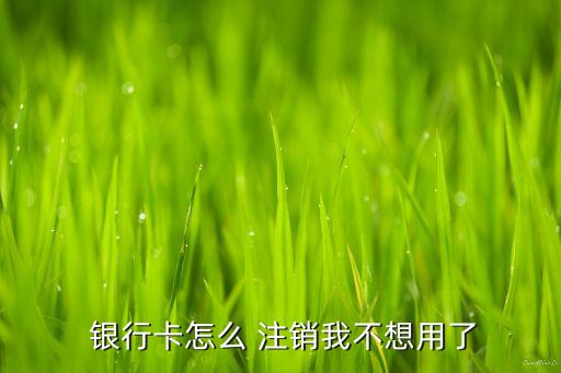  銀行卡怎么 注銷(xiāo)我不想用了