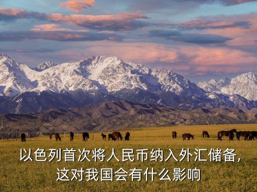  以色列首次將人民幣納入外匯儲(chǔ)備,這對(duì)我國(guó)會(huì)有什么影響