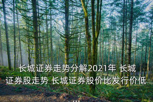  長城證券走勢分解2021年 長城證券股走勢 長城證券股價(jià)比發(fā)行價(jià)低...