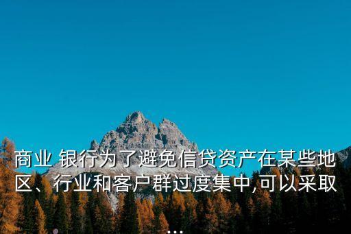 商業(yè) 銀行為了避免信貸資產在某些地區(qū)、行業(yè)和客戶群過度集中,可以采取...
