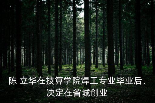 陳 立華在技算學(xué)院焊工專業(yè)畢業(yè)后、決定在省城創(chuàng)業(yè)