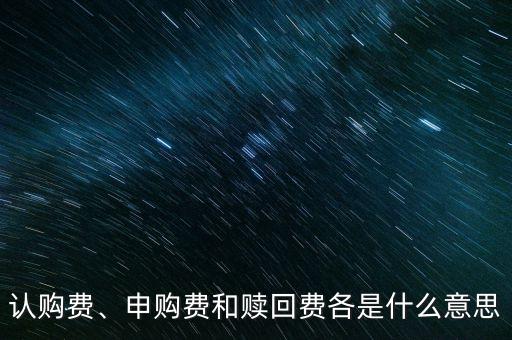 認(rèn)購費(fèi)、申購費(fèi)和贖回費(fèi)各是什么意思