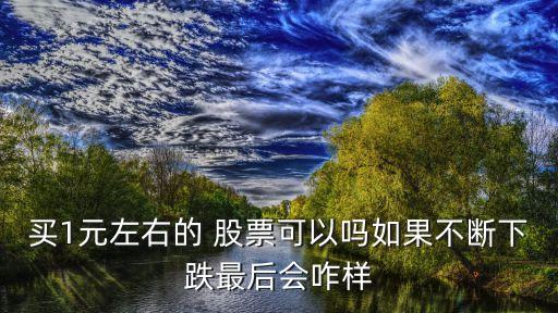 買(mǎi)1元左右的 股票可以嗎如果不斷下跌最后會(huì)咋樣