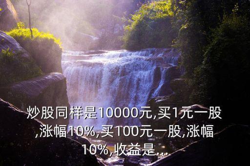 炒股同樣是10000元,買(mǎi)1元一股,漲幅10%,買(mǎi)100元一股,漲幅10%,收益是...