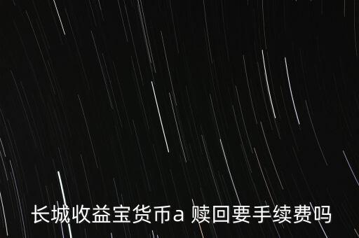  長城收益寶貨幣a 贖回要手續(xù)費(fèi)嗎