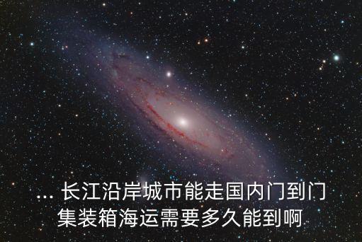 ... 長江沿岸城市能走國內門到門集裝箱海運需要多久能到啊