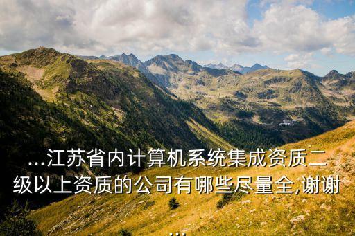 ...江蘇省內(nèi)計算機系統(tǒng)集成資質(zhì)二級以上資質(zhì)的公司有哪些盡量全,謝謝...