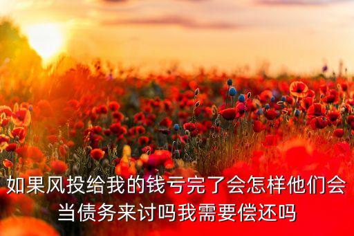 如果風投給我的錢虧完了會怎樣他們會當債務來討嗎我需要償還嗎
