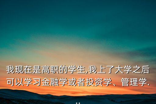 我現(xiàn)在是高職的學生,我上了大學之后可以學習金融學或者投資學、管理學...