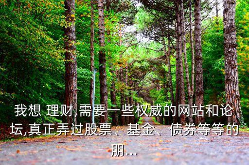 我想 理財,需要一些權(quán)威的網(wǎng)站和論壇,真正弄過股票、基金、債券等等的朋...