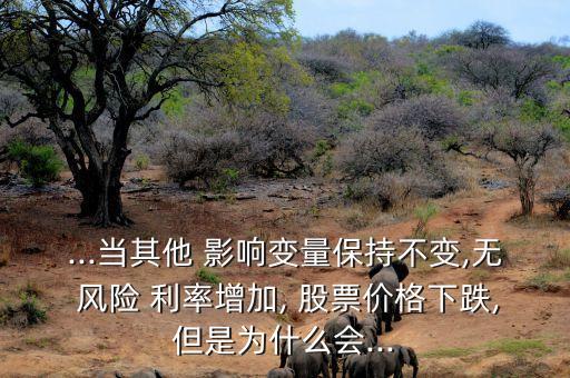 ...當(dāng)其他 影響變量保持不變,無 風(fēng)險(xiǎn) 利率增加, 股票價(jià)格下跌,但是為什么會...