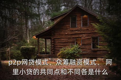 p2p網(wǎng)貸模式、眾籌融資模式、 阿里小貸的共同點(diǎn)和不同各是什么