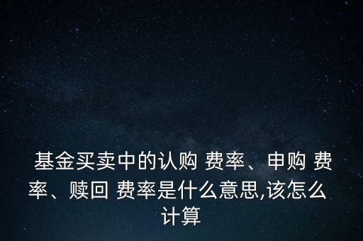 基金買(mǎi)賣(mài)中的認(rèn)購(gòu) 費(fèi)率、申購(gòu) 費(fèi)率、贖回 費(fèi)率是什么意思,該怎么 計(jì)算