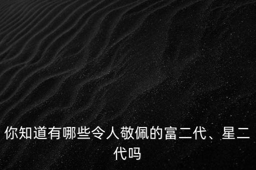 你知道有哪些令人敬佩的富二代、星二代嗎