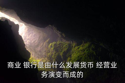 商業(yè) 銀行是由什么發(fā)展貨幣 經營業(yè)務演變而成的