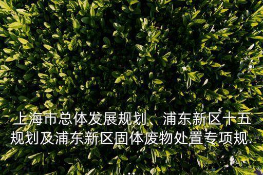  上海市總體發(fā)展規(guī)劃、浦東新區(qū)十五規(guī)劃及浦東新區(qū)固體廢物處置專(zhuān)項(xiàng)規(guī)...
