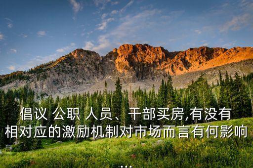 倡議 公職 人員、干部買房,有沒(méi)有相對(duì)應(yīng)的激勵(lì)機(jī)制對(duì)市場(chǎng)而言有何影響...