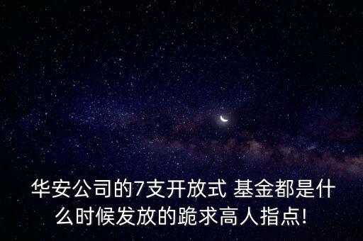  華安公司的7支開(kāi)放式 基金都是什么時(shí)候發(fā)放的跪求高人指點(diǎn)!
