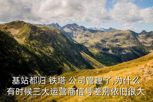 基站都?xì)w 鐵塔 公司管理了,為什么有時(shí)候三大運(yùn)營商信號(hào)差別依舊很大