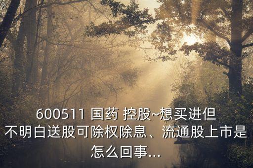 600511 國(guó)藥 控股~想買進(jìn)但不明白送股可除權(quán)除息、流通股上市是怎么回事...