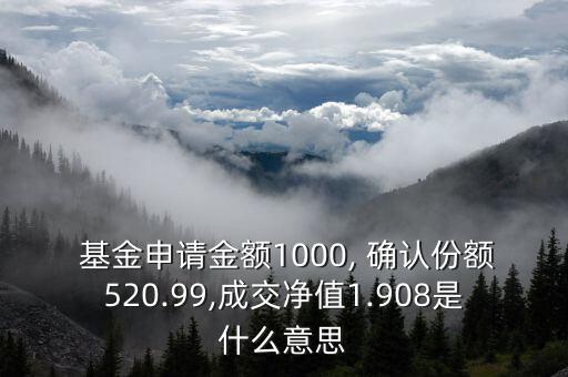  基金申請金額1000, 確認(rèn)份額520.99,成交凈值1.908是什么意思