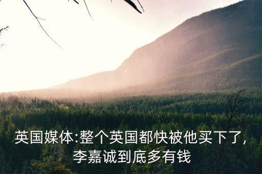 英國(guó)媒體:整個(gè)英國(guó)都快被他買下了, 李嘉誠到底多有錢